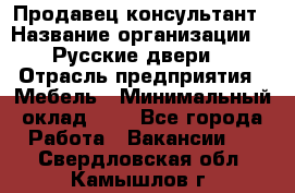 Продавец-консультант › Название организации ­ "Русские двери" › Отрасль предприятия ­ Мебель › Минимальный оклад ­ 1 - Все города Работа » Вакансии   . Свердловская обл.,Камышлов г.